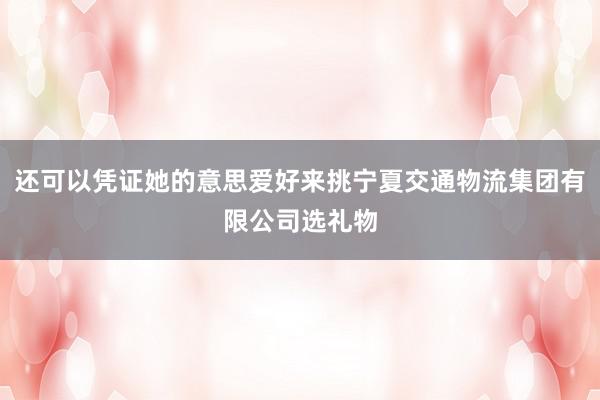 还可以凭证她的意思爱好来挑宁夏交通物流集团有限公司选礼物